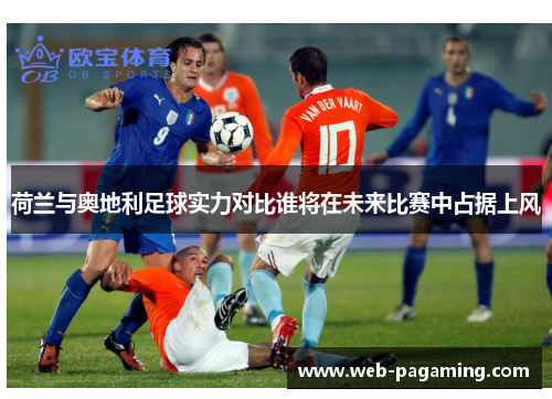 荷兰与奥地利足球实力对比谁将在未来比赛中占据上风
