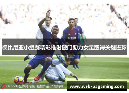 德比尼亚小组赛精彩推射破门助力女足取得关键进球 德比尼亚小组赛精彩推射破门助力女足取得关键进球