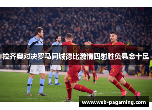 拉齐奥对决罗马同城德比激情四射胜负悬念十足