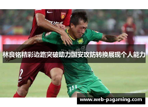 林良铭精彩边路突破助力国安攻防转换展现个人能力