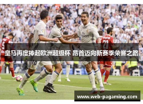 皇马再度捧起欧洲超级杯 昂首迈向新赛季荣誉之路 皇马再度捧起欧洲超级杯 昂首迈向新赛季荣誉之路