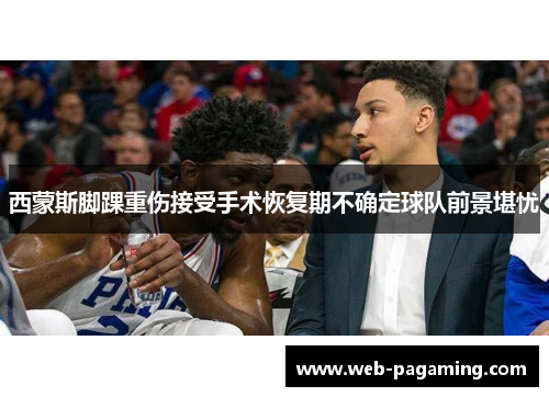 西蒙斯脚踝重伤接受手术恢复期不确定球队前景堪忧