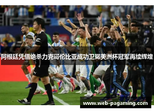 阿根廷凭借绝杀力克哥伦比亚成功卫冕美洲杯冠军再续辉煌