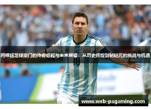 阿根廷足球豪门的传奇崛起与未来展望：从历史辉煌到新纪元的挑战与机遇