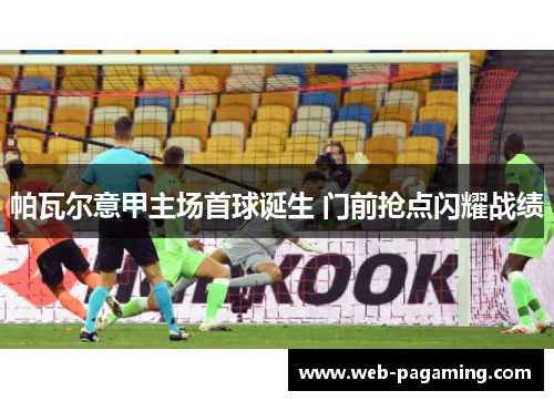 帕瓦尔意甲主场首球诞生 门前抢点闪耀战绩 帕瓦尔意甲主场首球诞生 门前抢点闪耀战绩