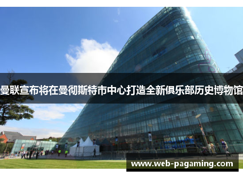 曼联宣布将在曼彻斯特市中心打造全新俱乐部历史博物馆 曼联宣布将在曼彻斯特市中心打造全新俱乐部历史博物馆