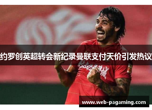约罗创英超转会新纪录曼联支付天价引发热议 约罗创英超转会新纪录曼联支付天价引发热议