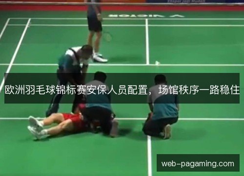 欧洲羽毛球锦标赛安保人员配置，场馆秩序一路稳住